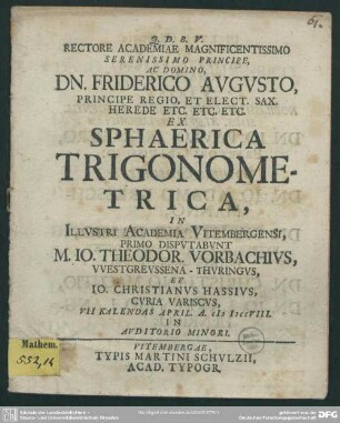 Rectore Academiae Magnificentissimo Serenissimo Principe, Ac Domino, Dn. Friderico Augusto ... Ex Sphaerica Trigonometrica, In Illustri Academia Vitembergensi, Primo Disputabunt M. Jo. Theodor. Vorbachius ... Et Jo. Christianus Hassius ... VII Kalendas April. A. MDCCVIII. ...