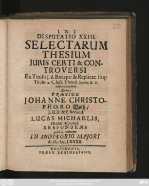 Disputatio XXIII. Selectarum Thesium Iuris Certi & Controversi : Ex Titulis i. d. Except: & Replicat: iisq[ue] Titulis ... C. Iust. Theod. ... respondentibus