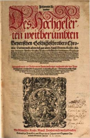 Johannis Aventini Des Hochgelerten weitberümbten Beyerischen Geschichtschreibers Chronica : Darinn nicht allein deß gar alten Hauß Beyern Keyser, Könige, Hertzogen, Fuersten, Graffen, Freyherrn Geschlechte, Herkommen, Stamm und Geschichte, sondern auch der vralten Teutschen Vrsprung, Herkommen, Sitten ...Gebrauch, Religion ... zum fleissigsten beschrieben vnd auß allerley Chronicken ... zusammen getragen vnd in acht Bücher getheilet ; Sampt etlichen Tafeln obgenannter Herrn Genealogi betreffend ...