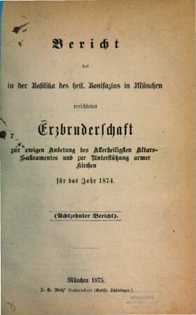Bericht der in der Basilika des Heil. Bonifazius in München errichteten Erzbruderschaft zur Ewigen Anbetung des Allerheiligsten Altars-Sakramentes und zur Unterstützung Armer Kirchen. 18. 1874
