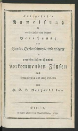 Kurzgefaßte Anweisung zu vortheilhafter und leichter Berechnung der Banko- Seehandlungs- und anderer im gewöhnlichen Handel vorkommenden Zinsen nach Specialregeln und nach Tabellen