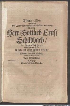 Traur-Ode, Welche, alß Der Wohl-Ehrenveste, Vorachtbare und Wohlgelahrte Herr Gottlieb Ernst Schildbach, Der Artzney Beflissener, den 16. Martii A. 1673. in Jena zur Erden bestattet worden