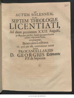 Ad Actum Solennem, In quo Septem Theologiae Licentiati, Ad diem proximum XXII. Augusti, postquam pridie, horis pomeridianis, publice disputatum fuerit, creabuntur, Benevolos Lectores ea, qua par est, veneratione animi invitat Procancellarius D. Georgius Lehmann/ P.P. & Superint.