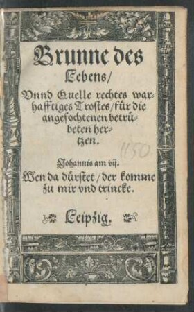 Brunne des || Lebens/|| Vnnd Quelle rechtes war=||hafftiges Trostes/ für die || angefochtenen betrü=||beten her=||tzen.|| ... ||