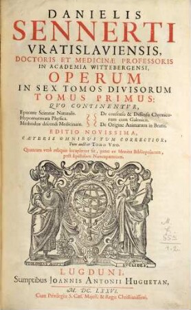 Danielis Sennerti Operum In Sex Tomos Divisorum Tomus ..., 1. Quo Continentur, Epitome Scientiae Naturalis, Hypomnemata Physica, Methodus discendi Medicinam, De consensu & Dissensu Chymicorum cum Galenicis, De Origine Animarum in Brutis