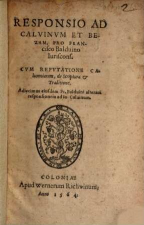 Responsio Ad Calvinvm Et Bezam : Pro Francisco Balduino Iuriscons. Cvm Refvtatione Calumniarum, de Scriptura [et] Traditione. Adiecimus eiusdem Fr. Balduini alteram responsionem ad Io. Caluinum