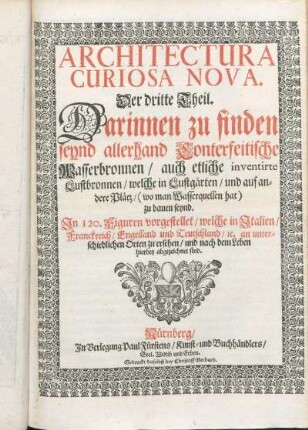 Theil 3: Darinnen zu finden seynd allerhand Conterfeitische Wasserbronnen/ auch etliche inventirte Lustbronnen/ welche in Lustgärten/ und auf andere Plätz/ (wo man Wasserquellen hat) zu bauen seynd : In 120. Figuren vorgestellet/ welche in Italien/ Franckreich/ Engelland und Teutschland/ [et]c. an unterschiedlichen Orten zu ersehen/ und nach dem Leben hierbey abgezeichnet sind