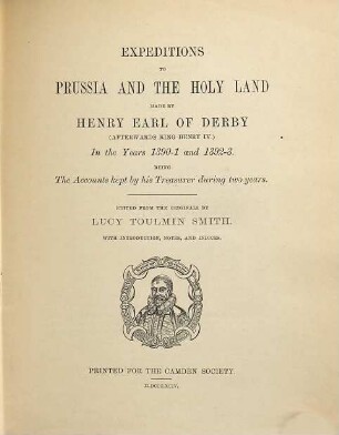 Expeditions to Prussia and the Holy Land made by Henry Earl of Derby afterwards King Henry IV : In the years 1390-1 and 1392-3. Being the accounts kept by his treasurer during two years