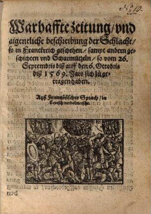 Warhaffte zeitung, vnd aigentliche beschreibung der Schlacht, so in Franckreich geschehen, sampt andern geschichten vnd Scharmützeln, so vom 26. Septembris biß auff den 6. Octobris diß 1569. Jars sich zu getragen haben : Auß Frantzösicher Sprach, in Teutsch verdolmetscht