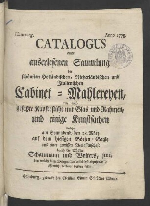 Catalogus einer auserlesenen Sammlung der schönsten Holländischen, Niederländischen und Italienischen Cabinet-Mahlereyen wie auch gefaßte Kupferstiche mit Glas und Rahmen, und einige Kunstsachen, welche am Sonnabend, den 28ten März, auf dem hiesigen Börsen-Saale, ...