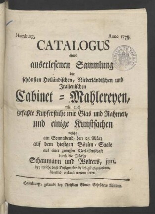 Catalogus einer auserlesenen Sammlung der schönsten Holländischen, Niederländischen und Italienischen Cabinet-Mahlereyen wie auch gefaßte Kupferstiche mit Glas und Rahmen, und einige Kunstsachen, welche am Sonnabend, den 28ten März, auf dem hiesigen Börsen-Saale, ...