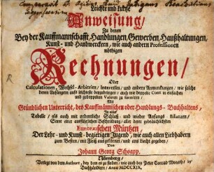Leichte und kurtze Anweisung, Zu denen Bey der Kauffmanschafft, Handlungen, Gewerben, ... nöthigen Rechnungen, Oder Calculationen, Wechsel-Arbitrien, ... : Mit Gründlichen Unterricht, des Kauffmännischen oder Handlungs-Buchhaltens, In einer Tabelle, ... Samt einer ausführlichen Beschreibung, ... ans Licht gegeben