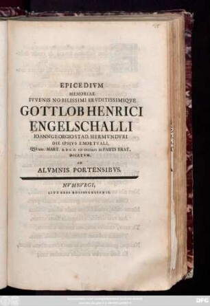 Epicedivm Memoriae Ivvenis Nobilissimi Ervditissimiqve Gottlob Henrici Engelschalli Ioann Georgio Stad. Hermvndvri Die Ipsivs Emortvali, Qvi XXV. Mart. A. P. C. N. M DCCXLVI In Fasitis Erat, Dicatvm Ab Alvmnis Portensibvs