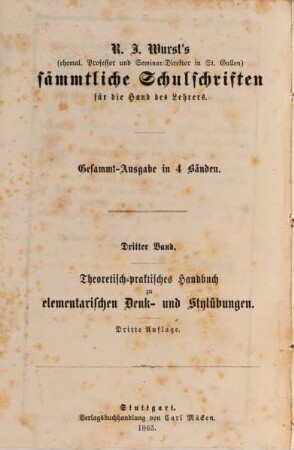 R. J. Wurst's sämmtliche Schulschriften für die Hand des Lehrers : Gesammt-Ausg. in 4 Bänden, 3. Theoretisch-praktisches Handbuch zu elementarischen Denk- und Stylübungen : eine Anleitung zum Gebrauche des Elementarbuches zu praktsichen Denk- und Stylübungen
