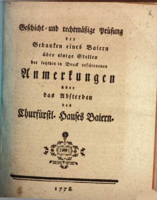 Geschicht- und rechtmäßige Prüfung der Gedanken eines Baiern über einige Stellen der letzthin in Druck erschienenen Anmerkungen über das Absterben des Churfürstl. Hauses Baiern