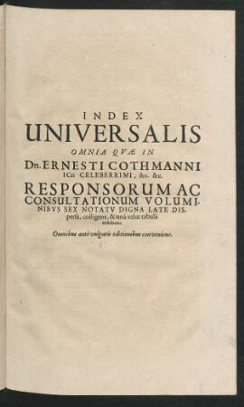 Index Universalis Omnia Quae In Dn. Ernesti Cothmanni [Iurisconsulti] Celeberrimi, &c. &c. Responsorum Ac Consultationum Voluminibus Sex Notatu Digna Late Dispersa, colligens, & una velut tabula exhibens.