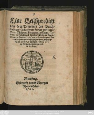 Eine Leichpredigt || vber dem Begrebnis des Durch=||leuchtigen Hochgebornen Fürsten vnd Herrn/|| Herrn Philippen Hertzogen zu Stetin/ Po=||mern/ der Cassuben vnd Wenden/ Fürsten zu Rügen/|| Grauen zu Gutzkaw/ vnd Herrn zu Lawenburg vnd Bu=||kaw/ hochlöblicher vnd seliger gedechtnis/ entschlaf=||fen im Herrn/ zu Wolgast/ Anno 1560.|| 14. Februarij am morgen vmb || die 6. stunde.||