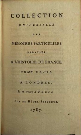 Collection universelle des mémoires particuliers relatifs à l'histoire de France, 27. Contenant la suite des des Mémoires de Messire Gaspard De Saulx, Seigneur de Tavannes, Maréchal de France, Amiral des Mers du Levant, Gouverneur de Provence, Conseiller du Roi, Capitaine de cent hommes d'armes, commençant en 1522, & finissant en 1573 : XVIe Siècle