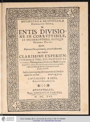 Metaphysicae Aristotelicae Disputatio Sexta, De Entis Divisione In Corruptibile Et Incorruptibile, Eiusque Membro Primo. / Quam... sub praesidio ... Danielis Rixingeri ... defendere conabitur ad diem [] horâ locoq[ue] solitis. Chilianus Riehl Argentoratensis