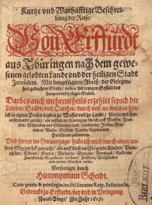Kurtze und Warhafftige Beschreibung der Reise/ Von Erffurdt aus Thüringen nach dem gewesenen gelobten Lande und der heiligen Stadt Jerusalem : Mit beygefügtem Abriß/ der Gelegenheit gedachter Stadt/ neben der jetzigen Gestalt des Tempels und heiligen Grabes ; Darbey auch mehrentheils erzehlt seynd die Länder/ Städte und Oerther/ durch und an welchen hin/ ich in eigner Person beydes zu Wasser und zu Lande/ hinein und heraufferwarts gereiset ...
