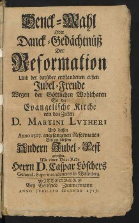 Denck-Mahl Oder Danck-Gedächtnüß Der Reformation Und der darüber entstandenen ersten Jubel-Freude Wegen der Göttlichen Wohlthaten So die Evangelische Kirche von den Zeiten D. Martini Lvtheri Und dessen Anno 1517. angefangenen Reformation Bis zu diesem Andern Jubel-Fest genossen