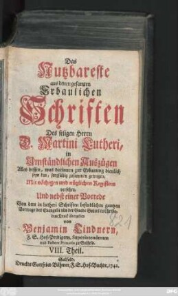 Theil 8: Das Nutzbareste aus denen gesamten Erbaulichen Schriften des seligen Herrn D. Martini Lutheri : in Umständlichen Auszügen Alles dessen, was darinnen zur Erbauung dienlich seyn kan, sorgfältig zusammen getragen, Mit nöthigen und nützlichen Registern versehen, Und nebst einer Vorrede Auch denen gemeinen und armen Leuten zum besten dem Druck übergeben