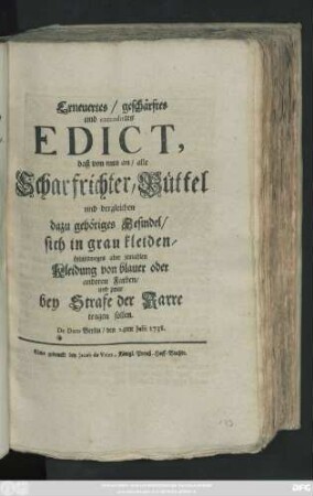 Erneuertes, geschärftes und extendirtes Edict, daß von nun an, alle Scharfrichter, Büttel und dergleichen dazu gehöriges Gesindel, sich in grau kleiden, keineswegs aber jemahlen Kleidung von blauer oder andern Farben, und zwar bey Strafe der Karre tragen sollen : De Dato Berlin, den 24ten Julii 1738
