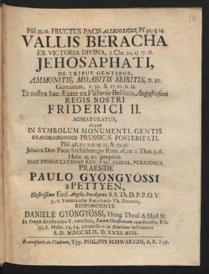 Psal. 52, 10. Fructus Pacis Allegoricus, Ps. 92, 13. 14 Vallis Beracha Ex Victoria Divina, 2. Chr. 20, 15. 17. 22. Jehosaphati, De Tribus Gentibus, Ammonitis, Moabitis Seiritis, v. 10. Germinans, v. 30. & 17:10. 11. 12. Et nostra hac Ætate ex Victoriis Bellicis, Augustissimi Regis Nostri Friderici II. Admaturatus, atque In Symbolum Monumenti, Gentis Brandenburgico Prussicæ Posteritati, Psal. 48, 10. 102:19-22, & 59, 12. Jehova Deo Pacis Archistratego Rom. 16, 20. 2. Thes. 3, 16. Hebr. 13, 20. propitio