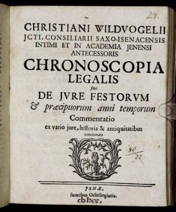 Christiani Wildvogelii Icti, Consiliarii Saxo-Isenacensis Intimi Et In Academia Ienensi Antecessoris Chronoscopia Legalis sive De Iure Festorum & praecipuorum anni temporum Commentatio : ex vario iure, historia & antiquitatibus concinnata