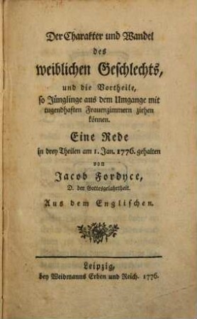 Der Charakter und Wandel des weiblichen Geschlechts, und die Vortheile, so Jünglinge aus dem Umgange mit tugendhaften Frauenzimmern ziehen können : Eine Rede in drey Theilen am 1. Jan. 1776. gehalten