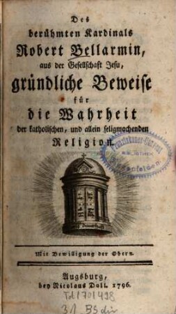 Des berühmten Kardinals Robert Bellarmin, aus der Gesellschaft Jesu, gründliche Beweise für die Wahrheit der katholischen, und allein seligmachenden Religion