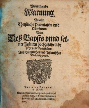 Wolmeinende Warnung An alle Christliche Potentaten und Oberkeiten Wider Deß Bapsts unnd seiner Jesuiten hochgefährliche Lehr und Practicken : Auß Bäpstlichen und Jesuitischen Büchern gezogen
