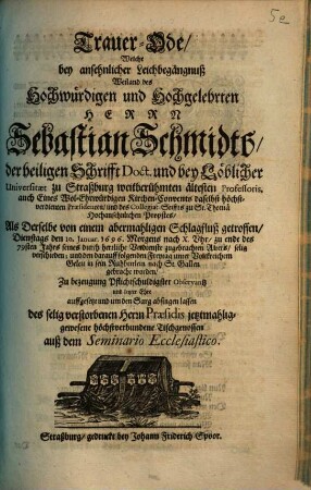 Trauer-Ode, Welche bey ansehnlicher Leichbegängnuß Weiland des Hochwürdigen ... Herrn Sebastian Schmidts, der heiligen Schrifft Doct. und bey Löblicher Universitaet zu Straßburg weitberühmten ältesten Professoris, ... Als Derselbe von einem abermahligen Schlagfluß getroffen, ... den I0. Januar. 1696. ... selig verschieden; und den darauff folgenden Freytag ... nach St. Gallen gebracht worden