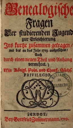 Genealogische Fragen der studierenden Jugend : zur Erleichterung ins kurtze zusammen getragen, und bis an das Jahr 1719. ausgeführet, auch durch einen neuen Theil und Anhang vermehret