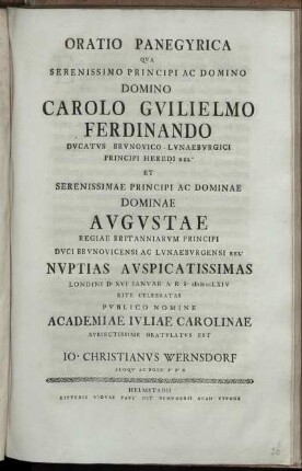 Oratio Panegyrica Qua Serenissimo Principi Ac Domino Domino Carolo Guilielmo Ferdinando Ducatus Brunovico-Lunaeburgici ... Et ... Dominae Augustae Regiae Britanniarum Principi Duci Brunovicensi Ac Lunaeburgensi Rel. Nuptias Auspicatissimas Londini D. XVI. Ianuar. A. R. S. MDCCLXIV Rite Celebratas Publico Nomine Academiae Iuliae Carolinae ... Gratulatus Est
