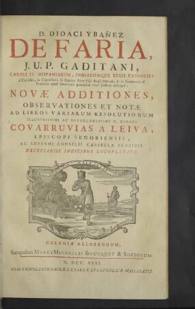 D. Didaci Ybanez De Faria ... Novae Additiones, Observationes Et Notae Ad Libros Variarum Resolutionum Illustrissimi Ac Reverendissimi D. Didaci Covarruvias A Leiva, Episcopi Segobiensis ... : Necessariis Indicibus Locupletatae