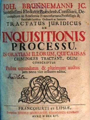 Joh. Brunnemanni JC. Serenissimi Electoralis Brandenb. Conailiarii, Decretalium in Academia Francofurtana Professoris & Facultatis Juridicæ ac Senioris Tractatus Juridicus De Inquisitionis Processu, In Gratiam Illorum, Qui Causas Criminales Tractant