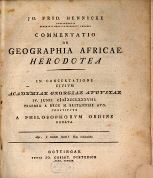 Jo. Frid. Hennicke Gottingensis Seminarii Regii Philologici Sodalis Commentatio De Geographia Africae Herodotea : In Concertatione Civium Academiae Georgiae Augustae IV. Iunii MDCCLXXXVIII. Praemio A Rege M. Britanniae Aug. Constituto A Philosophorum Ordine Ornata