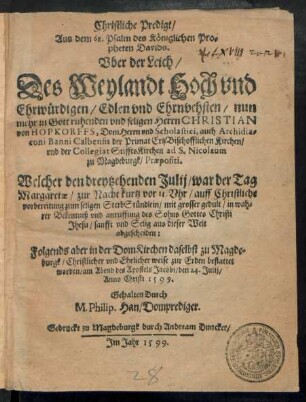 Christliche Predigt/|| Aus dem 68. Psalm ... || Vber der Leich/|| Des Weylandt Hoch vnd || Ehrwürdigen ... || Herrn CHRISTIAN || von HOPKORFFS, Dom Herrn vnd Scholastici, auch Archidia=||coni Banni Calbensis der Primat Ertz-Bischofflichen Kirchen/|| vnd der Collegiat Stiffts-Kirchen ad S. Nicolaum || zu Magdeburgk/ Praepositi.|| Welcher den dreytzehenden Julij ... || Selig aus dieser Welt || abgescheiden:|| ... in der DomKirchen daselbst zu Magde=||burgk ... bestattet || worden ... den 24. Julij/|| ... 1599.|| Gehalten Durch || M. Philip. Han/ Domprediger.||