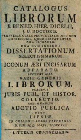 Catalogus librorum Bened. Hier. Dicelii ... cum insigni dissertationum ... adparatu : accessit alia varii generis librorum, ... ; auctio publica fiet Lipsiae ... D. VIII. sqq. Maji, MDCCXLI