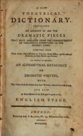 A new theatrical dictionary : containing an account of all the dramatic pieces, that have appeared from the commencement of theatrical exhibitions to the present time ... ; to which is added an alphabetical catalogue of dramatic writers ... and also a short sketch of the rise and progress of the english stage