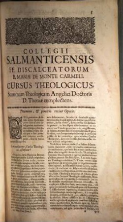 Collegii Salmanticensis FF. Discalceatorum B. Mariae de Monte Carmelo primitivae observantiae cursus theologicus : tribus tractatib. tomos V. et VI. componentibus auctior quam hactenus ; Summam theologicam D. Thomae doctoris angelici complectens, iuxta miram eiusdem angelici praeceptoris doctrinam, et omnino consonè ad eam quam Complutense collegium eiusdem ordinis in suo artium cursu tradit, 1