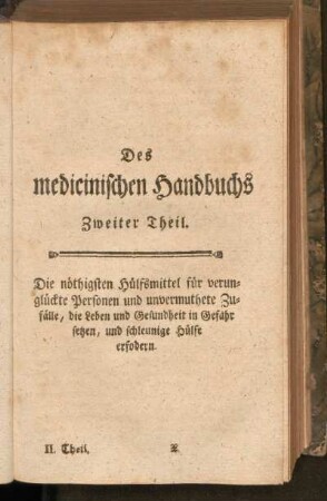Des medicinischen Handbuchs Zweiter Theil. Die nöthigsten Hülfsmittel für die verunglückte Personen und unvermuthete Zufälle, die Leben und Gesundheit in Gefahr setzen, und schleunige Hülfe erfordern