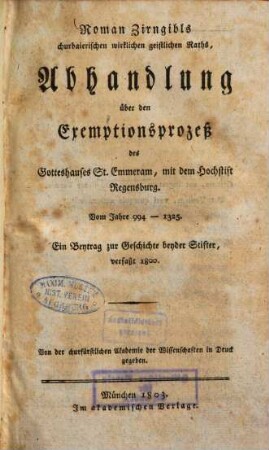 Roman Zirngibls churbaierischen wirklichen geistlichen Raths, Abhandlung über den Exemptionsprozeß des Gotteshauses St. Emmeram, mit dem Hochstift Regensburg : Vom Jahre 994 - 1325 ; Ein Beytrag zur Geschichte beyder Stifter, verfaßt 1800 ; Von der churfürstlichen Akademie der Wissenschaften in Druck gegeben