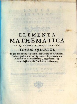 P. F. Fortunati A Brixia ... Elementa Mathematica : In Quatuor Tomos Digesta, 4. In quo sectionem conicarum, solidorum ex earum revolutione genitorum, ac figurarum isoperimetrarum symptomata demonstrantur, precipuaque elementaris Geometriae Problemata resolvuntur