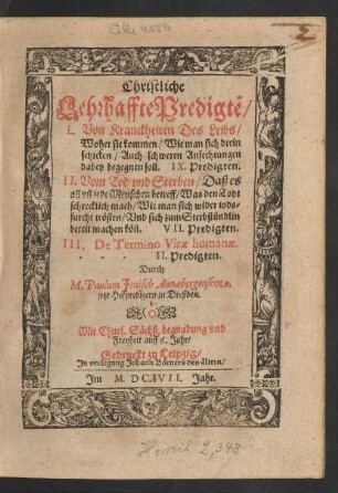 Christliche Lehrhaffte Predigte[n] : I. Von Kranckheiten des Leibs/ Woher sie kommen/ Wie man sich drein schicken/ Auch schweren Anfechtungen dabey begegnen soll. IX. Predigten. II. Vom Tod und Sterben/ Daß es all un[d] jede Menschen betreff/ Was den Todt schrecklich mach/ Wie man sich wider todsfurcht trösten/ Und sich zum Sterbstündlin bereit machen kön[n]. VII. Predigten. III. De Termino Vitae humanae. --- II. Predigten