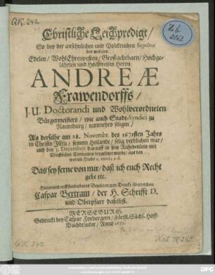 Christliche Leichpredigt/ So bey der ansehnlichen und Volckreichen Sepultur des weiland Edelen/ WohlEhrenvesten/ Großachtbarn/ Hochgelahrten und Hochweisen Herrn Andreae Frawendorffs/ I.U. Doctorandi und Wohlverordneten Bürgermeisters/ wie auch Stadt-Syndici zu Naumburg/ nunmehro seligen/ Als derselbe am 28. Novembr. des 1671sten Jahrs in Christo JEsu/ seinem Heilande/ selig verblichen war/ und den 3. Decembris darauff in sein Ruhebettlein mit Christlichen Ceremonien beygesetzet wurde/ aus den worten Hiobs C. XXVII, 5.6. Das sey ferne von mir/ daß ich euch Recht gebe etc. Hielte/ und auff sonderbares Begehren zum Drucke überreichete Caspar Bertram/ der H. Schrifft D. und Oberpfarr daselbst