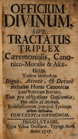 Officium Divinum, Sive Tractatus Triplex, Caeremonialis, Canonico-Moralis & Asceticus : Tradens Methodum Dignè, Attentè, et Devotè recitandi Horas Canonicas juxta Rubricam Breviarii ...