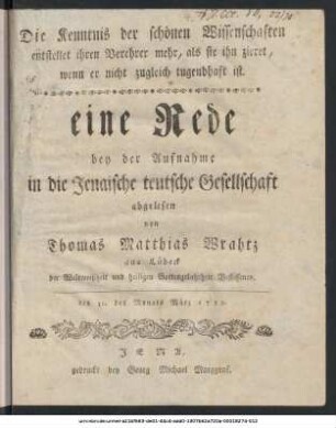 Die Kenntnis der schönen Wissenschaften entstellet ihren Verehrer mehr, als sie ihn zieret, wenn er nicht zugleich tugendhaft ist : eine Rede bey der Aufnahme in die Jenaische teutsche Gesellschaft ; den 31. des Monats März 1759.
