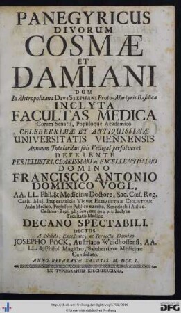 Panegyricus Divorum Cosmæ Et Damiani Dum In Metropolitana Divi Stephani Proto-Martyris Basilica Inclyta Facultas Medica Coram Senatu, Populoque Academico Celeberrimae Et Antiquissimæ Universitatis Viennensis Annuum Tutelaribus suis Vectigal persolveret